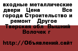  входные металлические двери › Цена ­ 5 360 - Все города Строительство и ремонт » Другое   . Тверская обл.,Вышний Волочек г.